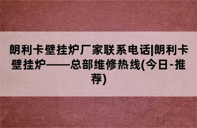 朗利卡壁挂炉厂家联系电话|朗利卡壁挂炉——总部维修热线(今日-推荐)